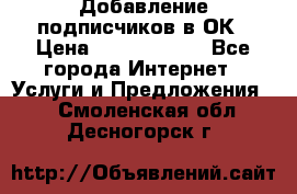 Добавление подписчиков в ОК › Цена ­ 5000-10000 - Все города Интернет » Услуги и Предложения   . Смоленская обл.,Десногорск г.